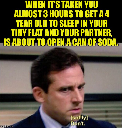 The soda is what made her stay up so long in the first place! It would be a vicious circle. | WHEN IT’S TAKEN YOU ALMOST 3 HOURS TO GET A 4 YEAR OLD TO SLEEP IN YOUR TINY FLAT AND YOUR PARTNER, IS ABOUT TO OPEN A CAN OF SODA. | image tagged in michael scott don't softly,hyper,children,sleep,i would do anything for you,but i wont do that | made w/ Imgflip meme maker