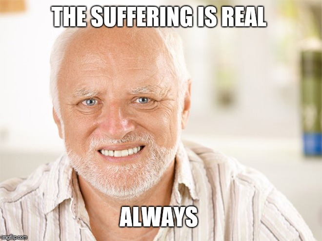Awkward smiling old man | THE SUFFERING IS REAL ALWAYS | image tagged in awkward smiling old man | made w/ Imgflip meme maker