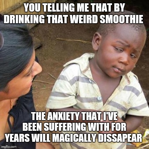 Third World Skeptical Kid Meme | YOU TELLING ME THAT BY DRINKING THAT WEIRD SMOOTHIE THE ANXIETY THAT I'VE BEEN SUFFERING WITH FOR YEARS WILL MAGICALLY DISSAPEAR | image tagged in memes,third world skeptical kid | made w/ Imgflip meme maker