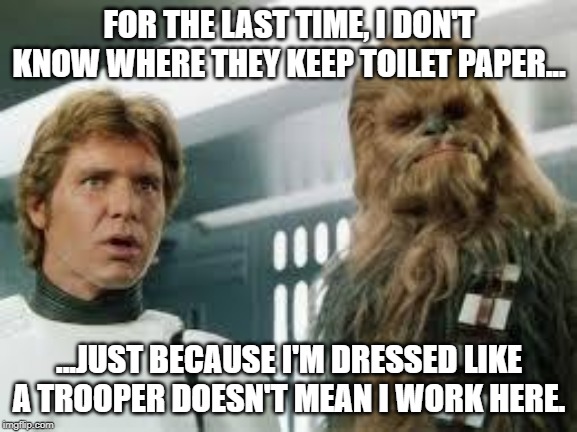 I don't work here! | FOR THE LAST TIME, I DON'T KNOW WHERE THEY KEEP TOILET PAPER... ...JUST BECAUSE I'M DRESSED LIKE A TROOPER DOESN'T MEAN I WORK HERE. | image tagged in star wars | made w/ Imgflip meme maker