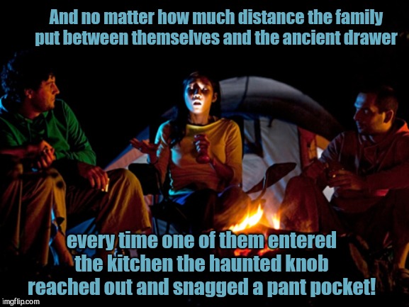 Terrifying tale | And no matter how much distance the family put between themselves and the ancient drawer; every time one of them entered the kitchen the haunted knob reached out and snagged a pant pocket! | image tagged in scary campfire story,humor | made w/ Imgflip meme maker