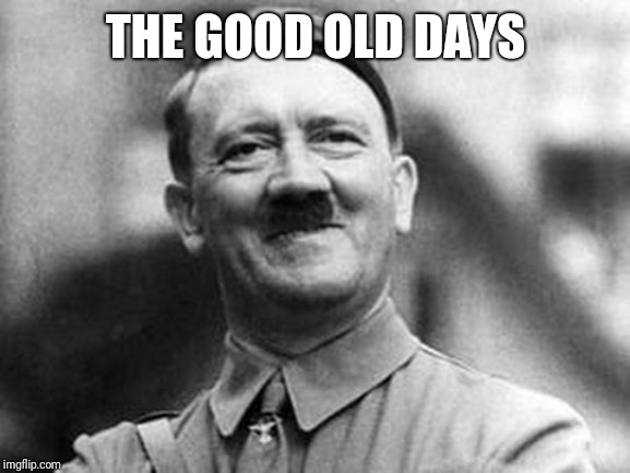 adolf hitler | THE GOOD OLD DAYS | image tagged in adolf hitler | made w/ Imgflip meme maker