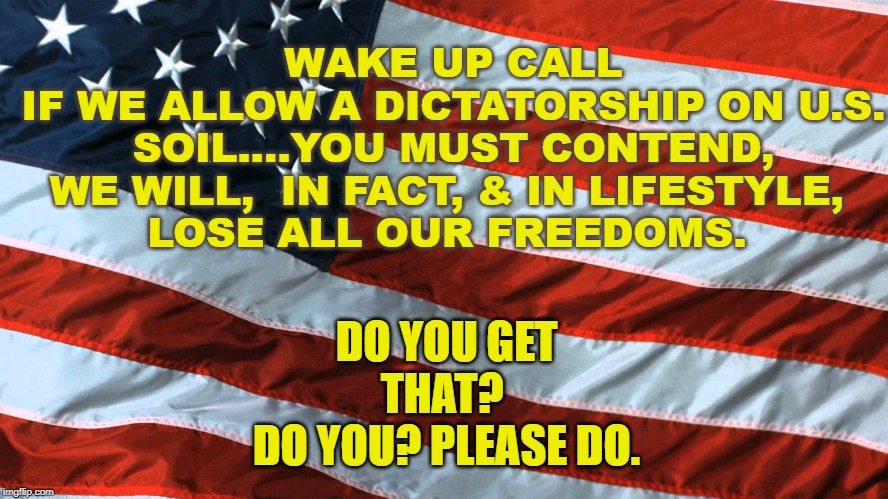 WAKE UP CALL - Freedoms | DO YOU GET THAT? 
DO YOU? PLEASE DO. WAKE UP CALL
IF WE ALLOW A DICTATORSHIP ON U.S. SOIL....YOU MUST CONTEND, WE WILL,  IN FACT, & IN LIFESTYLE, 
LOSE ALL OUR FREEDOMS. | image tagged in trump,wake up,freedom | made w/ Imgflip meme maker