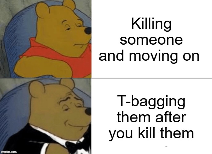 Tuxedo Winnie The Pooh Meme | Killing someone and moving on; T-bagging them after you kill them | image tagged in memes,tuxedo winnie the pooh | made w/ Imgflip meme maker