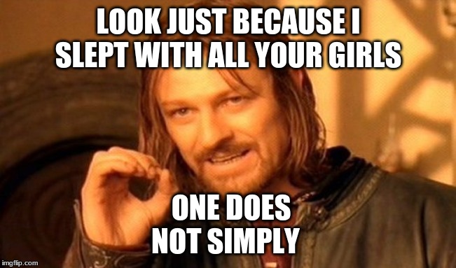 One Does Not Simply Meme | LOOK JUST BECAUSE I SLEPT WITH ALL YOUR GIRLS; ONE DOES NOT SIMPLY | image tagged in memes,one does not simply | made w/ Imgflip meme maker