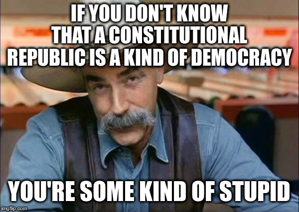 Or did you think it was a form of Monarchy? | IF YOU DON'T KNOW THAT A CONSTITUTIONAL REPUBLIC IS A KIND OF DEMOCRACY; YOU'RE SOME KIND OF STUPID | image tagged in sam elliott special kind of stupid,politics,constitutional republic,disctinction without a difference | made w/ Imgflip meme maker