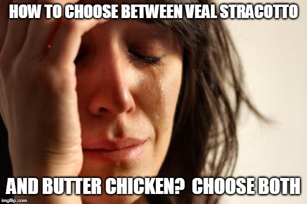 First World Problems Meme | HOW TO CHOOSE BETWEEN VEAL STRACOTTO; AND BUTTER CHICKEN?  CHOOSE BOTH | image tagged in memes,first world problems | made w/ Imgflip meme maker
