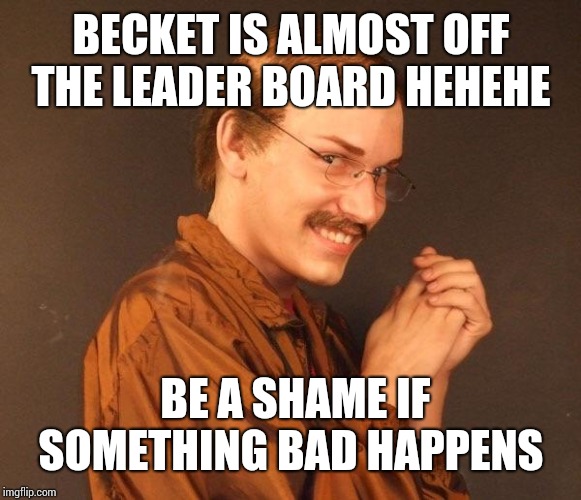 Jk bro. Where are your great memes | BECKET IS ALMOST OFF THE LEADER BOARD HEHEHE; BE A SHAME IF SOMETHING BAD HAPPENS | image tagged in creepy guy | made w/ Imgflip meme maker