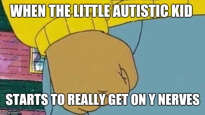 Arthur Fist Meme | WHEN THE LITTLE AUTISTIC KID; STARTS TO REALLY GET ON Y NERVES | image tagged in memes,arthur fist | made w/ Imgflip meme maker