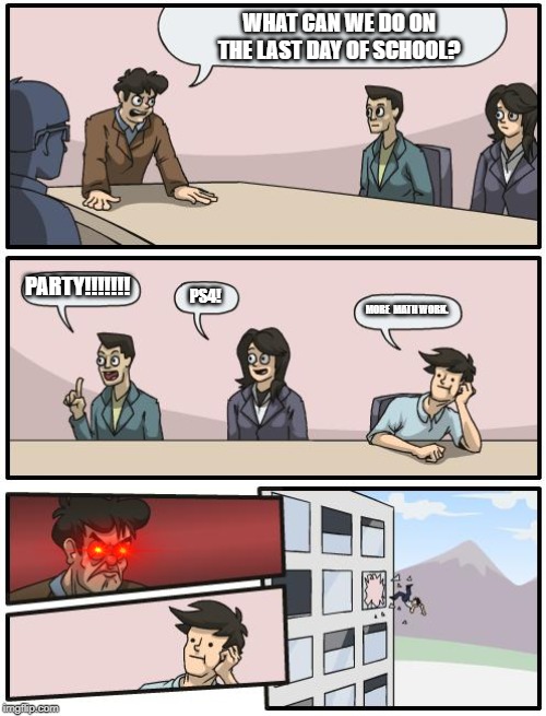 boardroom suggestion | WHAT CAN WE DO ON THE LAST DAY OF SCHOOL? PARTY!!!!!!! PS4! MORE  MATH WORK. | image tagged in boardroom suggestion | made w/ Imgflip meme maker
