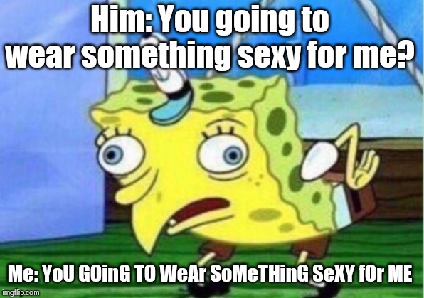 Mocking Spongebob Meme | Him: You going to wear something sexy for me? Me: YoU GOinG TO WeAr SoMeTHinG SeXY fOr ME | image tagged in memes,mocking spongebob | made w/ Imgflip meme maker