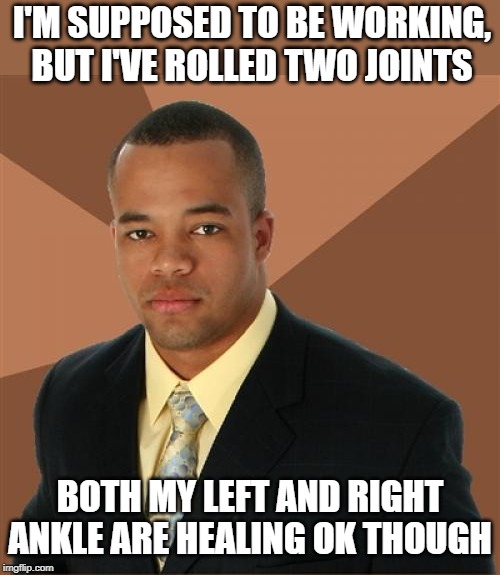 Joke taken from Memedave | I'M SUPPOSED TO BE WORKING, BUT I'VE ROLLED TWO JOINTS; BOTH MY LEFT AND RIGHT ANKLE ARE HEALING OK THOUGH | image tagged in memes,successful black man,memedave,jokes | made w/ Imgflip meme maker