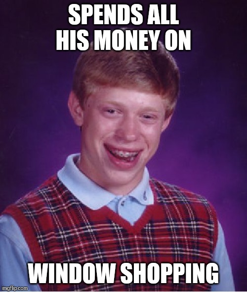 He is broke again! | SPENDS ALL HIS MONEY ON; WINDOW SHOPPING | image tagged in memes,bad luck brian | made w/ Imgflip meme maker
