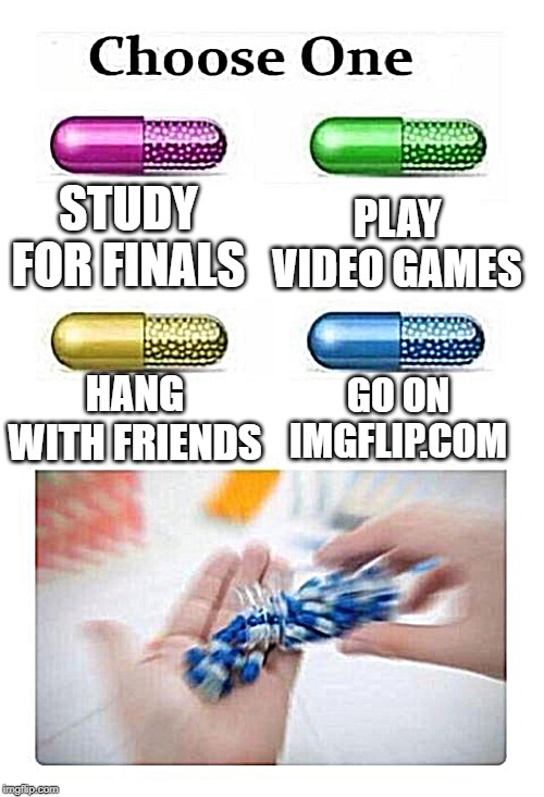 A variety of options, yes. | PLAY VIDEO GAMES; STUDY FOR FINALS; GO ON IMGFLIP.COM; HANG WITH FRIENDS | image tagged in memes,pills,imgflip | made w/ Imgflip meme maker