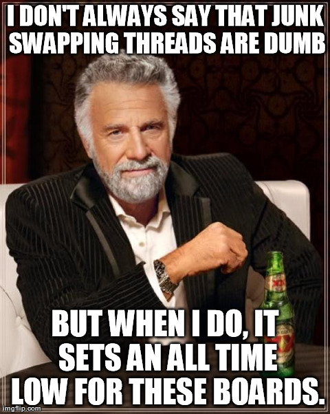 The Most Interesting Man In The World Meme | I DON'T ALWAYS SAY THAT JUNK SWAPPING THREADS ARE DUMB BUT WHEN I DO, IT SETS AN ALL TIME LOW FOR THESE BOARDS. | image tagged in memes,the most interesting man in the world | made w/ Imgflip meme maker