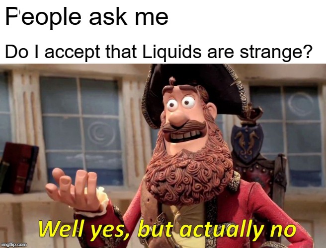 Well Yes, But Actually No Meme | People ask me; Do I accept that Liquids are strange? | image tagged in memes,well yes but actually no | made w/ Imgflip meme maker