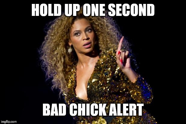 Jroc113 | HOLD UP ONE SECOND; BAD CHICK ALERT | image tagged in beyonce angry | made w/ Imgflip meme maker