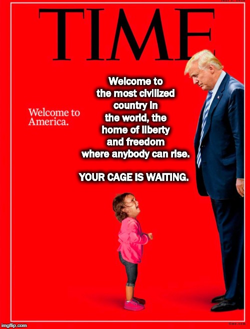 Welcome to the most civilized country in the world, the home of liberty and freedom where anybody can rise. YOUR CAGE IS WAITING. | image tagged in trump,border,concentration camp,immigrants,toothbrush | made w/ Imgflip meme maker