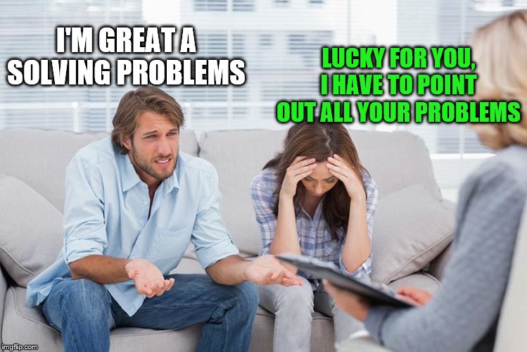 couples therapy | LUCKY FOR YOU, I HAVE TO POINT OUT ALL YOUR PROBLEMS; I'M GREAT A SOLVING PROBLEMS | image tagged in couples therapy | made w/ Imgflip meme maker