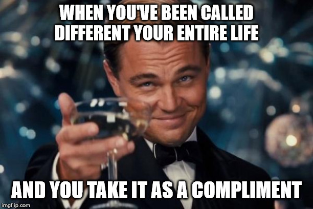 Leonardo Dicaprio Cheers | WHEN YOU'VE BEEN CALLED DIFFERENT YOUR ENTIRE LIFE; AND YOU TAKE IT AS A COMPLIMENT | image tagged in memes,leonardo dicaprio cheers | made w/ Imgflip meme maker