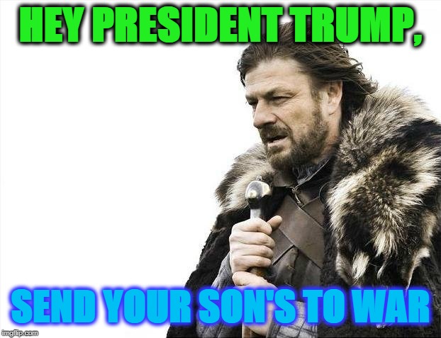 Brace Yourselves X is Coming Meme | HEY PRESIDENT TRUMP, SEND YOUR SON'S TO WAR | image tagged in memes,brace yourselves x is coming | made w/ Imgflip meme maker