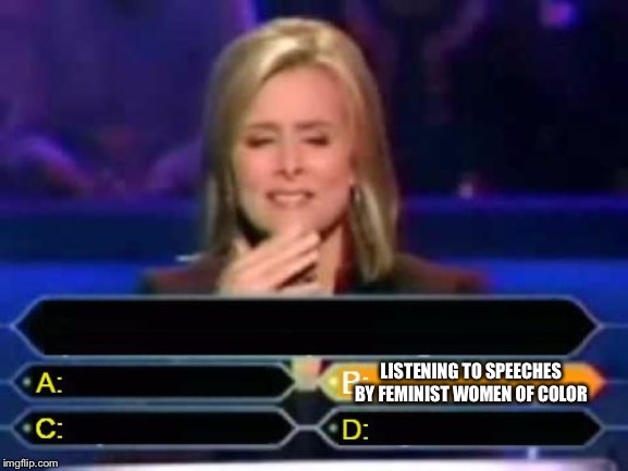 Dumb Quiz Game Show Contestant  | LISTENING TO SPEECHES BY FEMINIST WOMEN OF COLOR | image tagged in dumb quiz game show contestant | made w/ Imgflip meme maker