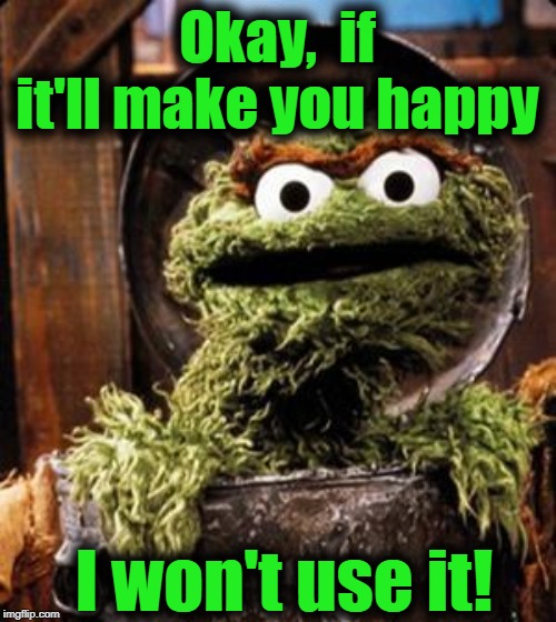 Oscar the Grouch | Okay,  if it'll make you happy I won't use it! | image tagged in oscar the grouch | made w/ Imgflip meme maker