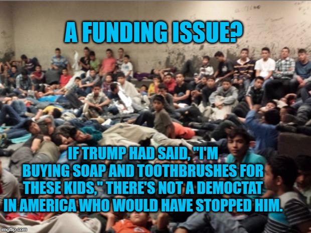 immigrant children | A FUNDING ISSUE? IF TRUMP HAD SAID, "I'M BUYING SOAP AND TOOTHBRUSHES FOR THESE KIDS," THERE'S NOT A DEMOCTAT IN AMERICA WHO WOULD HAVE STOPPED HIM. | image tagged in immigrant children | made w/ Imgflip meme maker