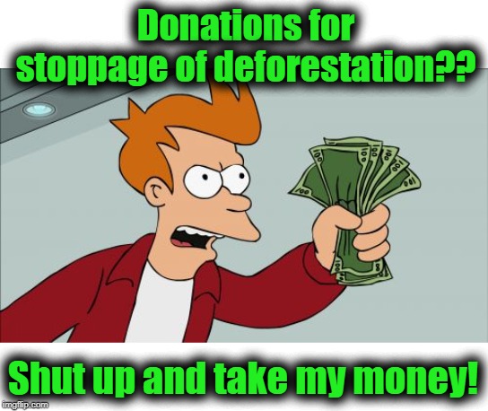 We're supposed to live in a paperless society. Yeah, SURE! | Donations for stoppage of deforestation?? Shut up and take my money! | image tagged in memes,shut up and take my money fry | made w/ Imgflip meme maker