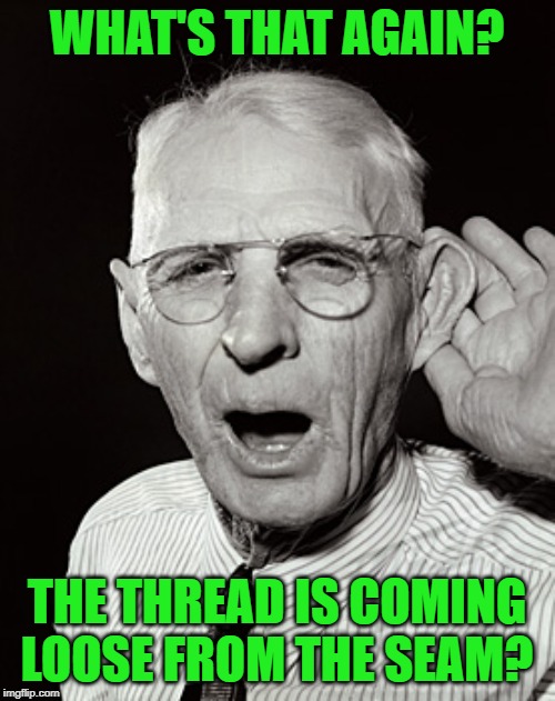 Deaf man says... | WHAT'S THAT AGAIN? THE THREAD IS COMING LOOSE FROM THE SEAM? | image tagged in deaf man says | made w/ Imgflip meme maker