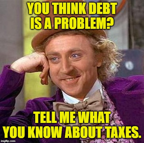 Everlasting Taxation | YOU THINK DEBT IS A PROBLEM? TELL ME WHAT YOU KNOW ABOUT TAXES. | image tagged in creepy condescending wonka,taxation is theft,taxes,student loans,lol so funny,funny memes | made w/ Imgflip meme maker