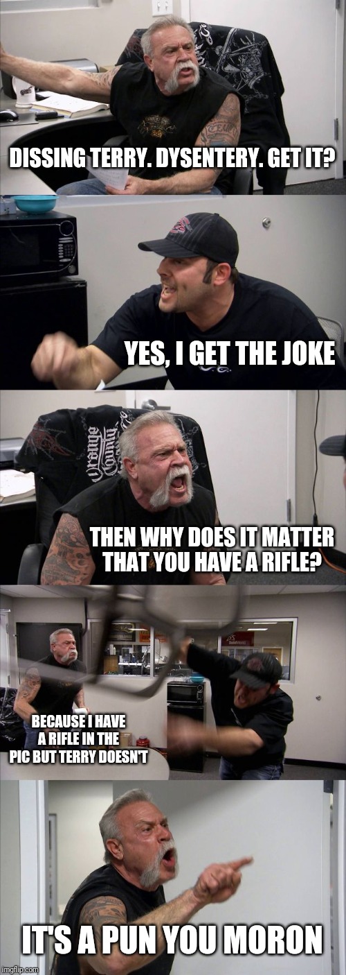 American Chopper Argument Meme | DISSING TERRY. DYSENTERY. GET IT? YES, I GET THE JOKE THEN WHY DOES IT MATTER THAT YOU HAVE A RIFLE? BECAUSE I HAVE A RIFLE IN THE PIC BUT T | image tagged in memes,american chopper argument | made w/ Imgflip meme maker
