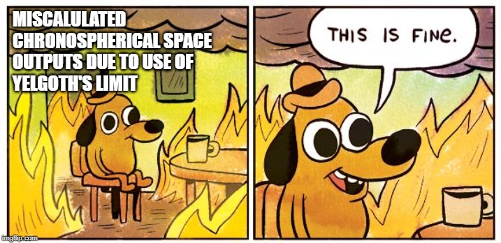 This Is Fine Meme | MISCALULATED 
CHRONOSPHERICAL SPACE 
OUTPUTS DUE TO USE OF 
YELGOTH'S LIMIT | image tagged in this is fine dog | made w/ Imgflip meme maker