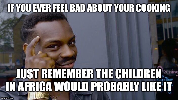 Roll Safe Think About It Meme | IF YOU EVER FEEL BAD ABOUT YOUR COOKING; JUST REMEMBER THE CHILDREN IN AFRICA WOULD PROBABLY LIKE IT | image tagged in memes,roll safe think about it | made w/ Imgflip meme maker