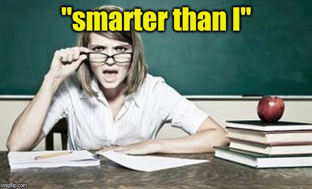 teacher | "smarter than I" | image tagged in teacher | made w/ Imgflip meme maker