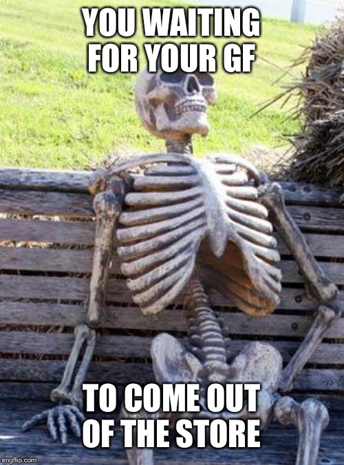 Waiting Skeleton | YOU WAITING FOR YOUR GF; TO COME OUT OF THE STORE | image tagged in memes,waiting skeleton | made w/ Imgflip meme maker