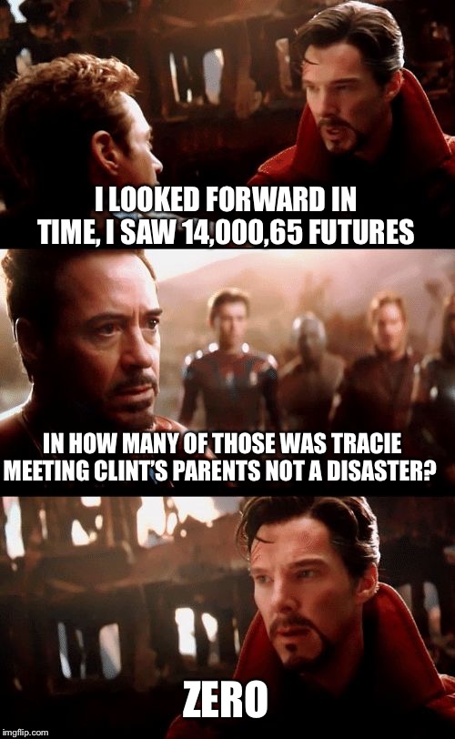 I looked forward in time | I LOOKED FORWARD IN TIME, I SAW 14,000,65 FUTURES; IN HOW MANY OF THOSE WAS TRACIE MEETING CLINT’S PARENTS NOT A DISASTER? ZERO | image tagged in i looked forward in time | made w/ Imgflip meme maker