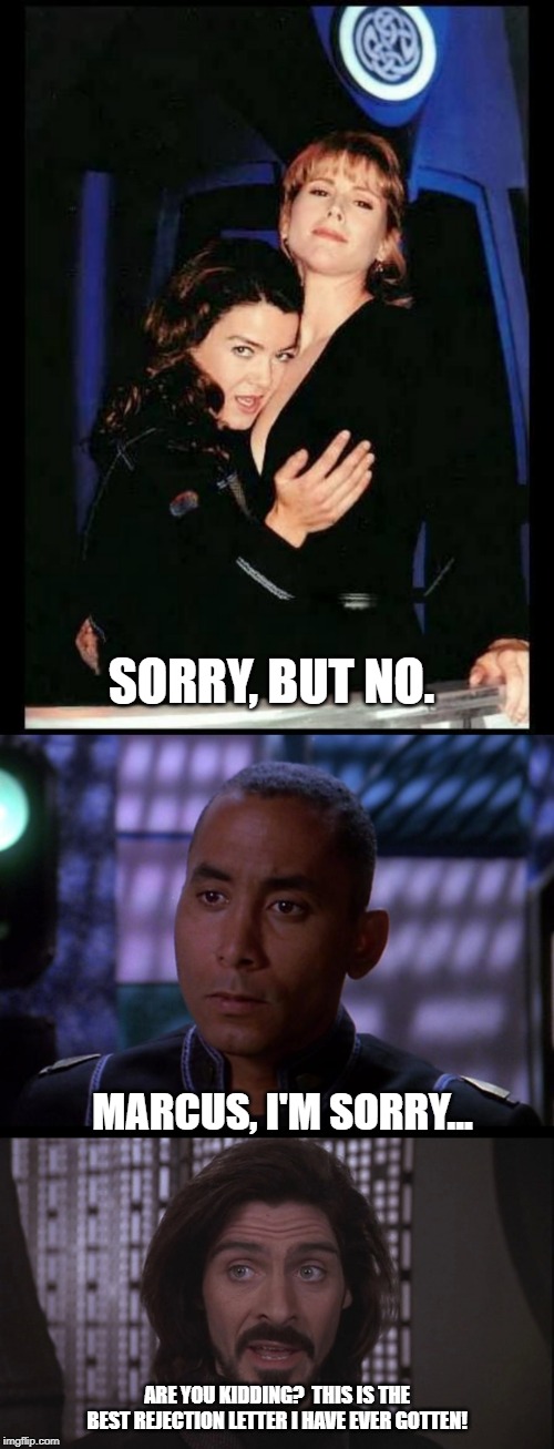 Best Rejection Ever! | SORRY, BUT NO. MARCUS, I'M SORRY... ARE YOU KIDDING?  THIS IS THE BEST REJECTION LETTER I HAVE EVER GOTTEN! | image tagged in babylon 5 | made w/ Imgflip meme maker