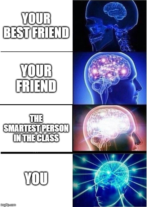 Expanding Brain | YOUR BEST FRIEND; YOUR FRIEND; THE SMARTEST PERSON IN THE CLASS; YOU | image tagged in memes,expanding brain | made w/ Imgflip meme maker