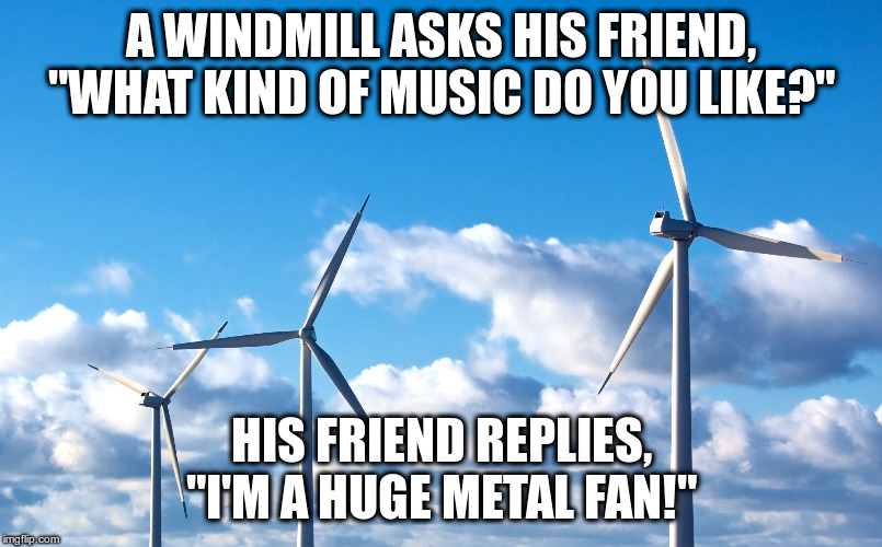 Hit the up-groan button :) | A WINDMILL ASKS HIS FRIEND, "WHAT KIND OF MUSIC DO YOU LIKE?"; HIS FRIEND REPLIES, "I'M A HUGE METAL FAN!" | image tagged in humor,puns,groan,windmills,dad jokes | made w/ Imgflip meme maker