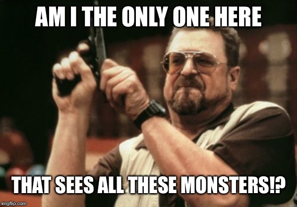 Am I The Only One Around Here Meme | AM I THE ONLY ONE HERE THAT SEES ALL THESE MONSTERS!? | image tagged in memes,am i the only one around here | made w/ Imgflip meme maker