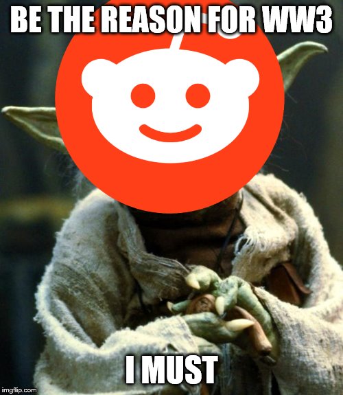 This was made 7 months ago. | BE THE REASON FOR WW3; I MUST | image tagged in yoda | made w/ Imgflip meme maker