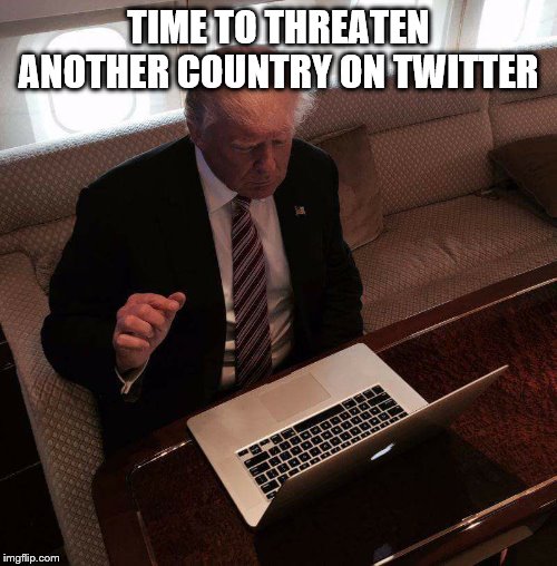 trump computer | TIME TO THREATEN ANOTHER COUNTRY ON TWITTER | image tagged in trump computer | made w/ Imgflip meme maker