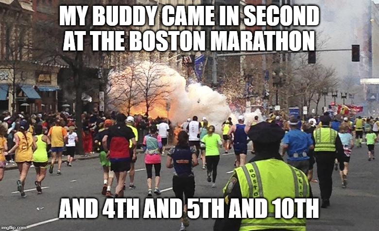 MY BUDDY CAME IN SECOND AT THE BOSTON MARATHON AND 4TH AND 5TH AND 10TH | made w/ Imgflip meme maker