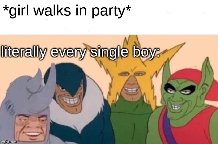Me And The Boys | *girl walks in party*; literally every single boy: | image tagged in memes,me and the boys | made w/ Imgflip meme maker