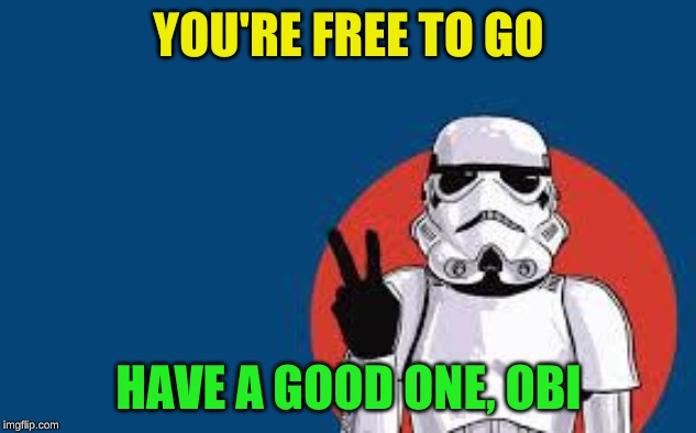 Star Wars Storm Trooper Yolo | YOU'RE FREE TO GO HAVE A GOOD ONE, OBI | image tagged in star wars storm trooper yolo | made w/ Imgflip meme maker