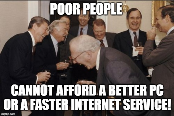 Laughing Men In Suits Meme | POOR PEOPLE CANNOT AFFORD A BETTER PC OR A FASTER INTERNET SERVICE! | image tagged in memes,laughing men in suits | made w/ Imgflip meme maker