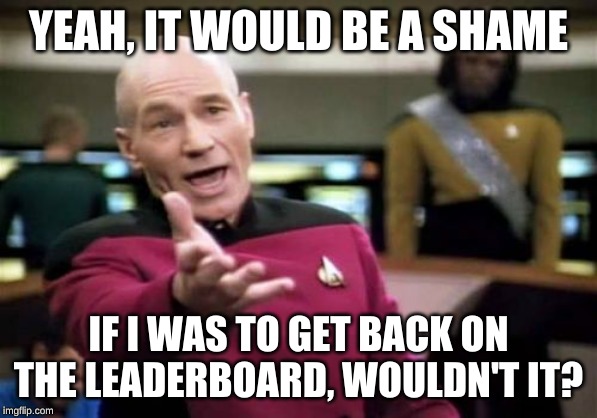 Picard Wtf Meme | YEAH, IT WOULD BE A SHAME IF I WAS TO GET BACK ON THE LEADERBOARD, WOULDN'T IT? | image tagged in memes,picard wtf | made w/ Imgflip meme maker