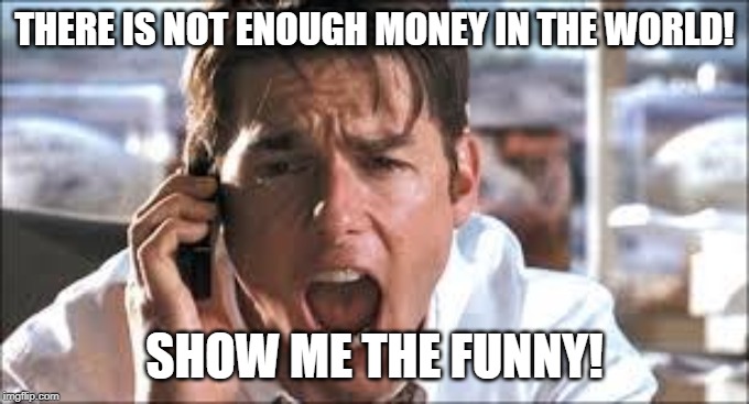 Show me the money | THERE IS NOT ENOUGH MONEY IN THE WORLD! SHOW ME THE FUNNY! | image tagged in show me the money | made w/ Imgflip meme maker