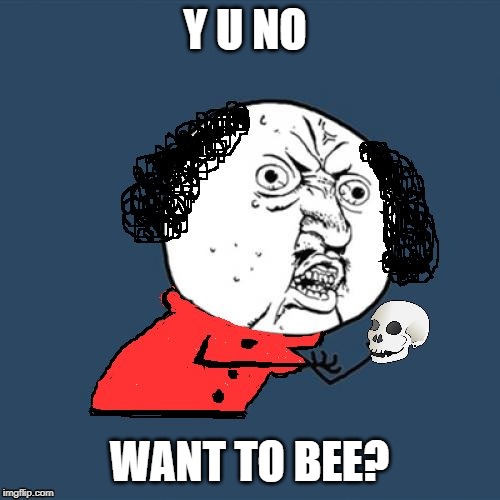 Y U No Shakespeare | Y U NO WANT TO BEE? | image tagged in y u no shakespeare | made w/ Imgflip meme maker